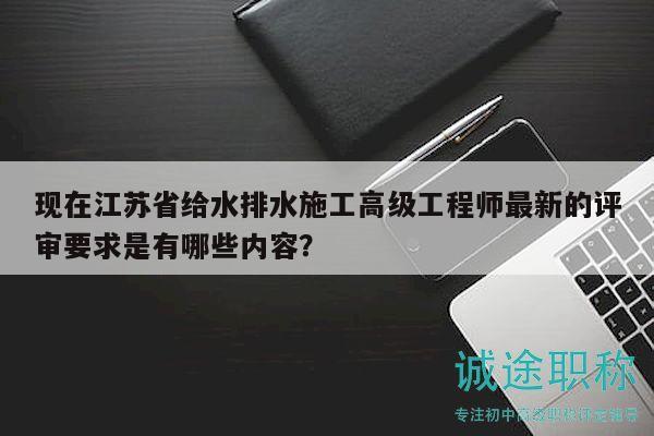 現(xiàn)在江蘇省給水排水施工高級(jí)工程師最新的評(píng)審要求是有哪些內(nèi)容？