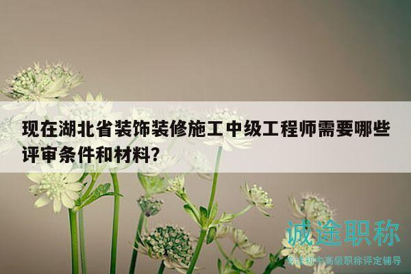 現(xiàn)在湖北省裝飾裝修施工中級工程師需要哪些評審條件和材料？