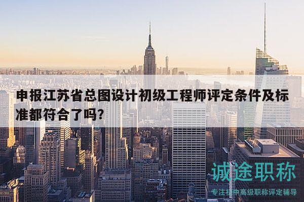 申報江蘇省總圖設(shè)計初級工程師評定條件及標(biāo)準(zhǔn)都符合了嗎？