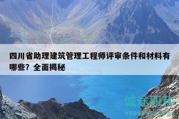 四川省助理建筑管理工程師評審條件和材料有哪些？全面揭秘