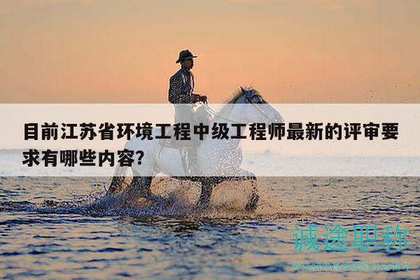 目前江蘇省環(huán)境工程中級(jí)工程師最新的評(píng)審要求有哪些內(nèi)容？