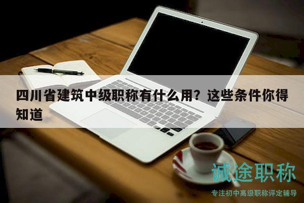 四川省建筑中級(jí)職稱(chēng)有什么用？這些條件你得知道
