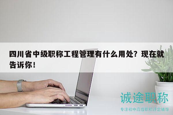 四川省中級職稱工程管理有什么用處？現(xiàn)在就告訴你！