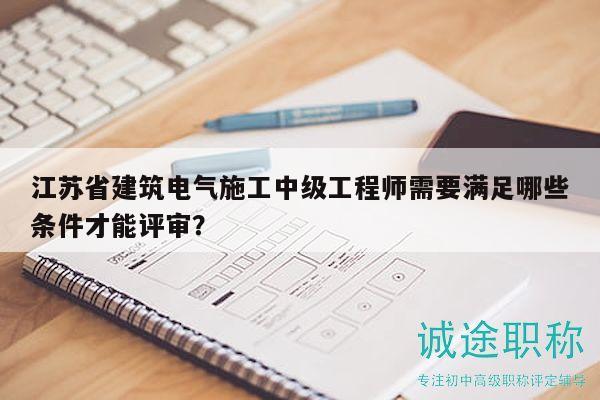 江蘇省建筑電氣施工中級工程師需要滿足哪些條件才能評審？