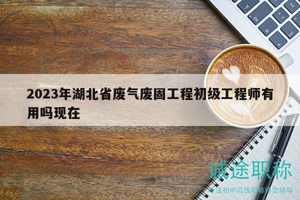 2023年湖北省廢氣廢固工程初級工程師有用嗎現(xiàn)在