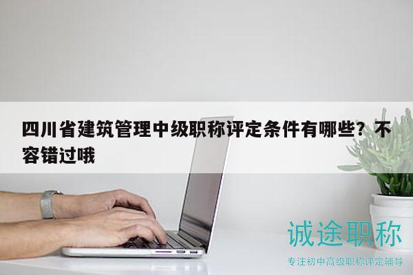 四川省建筑管理中級(jí)職稱評(píng)定條件有哪些？不容錯(cuò)過哦