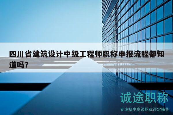四川省建筑設(shè)計中級工程師職稱申報流程都知道嗎？