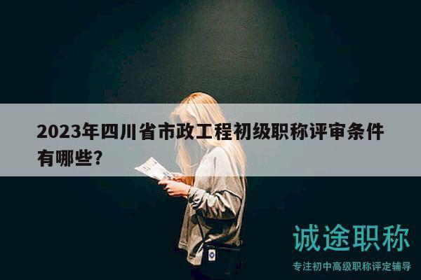 2023年四川省市政工程初級(jí)職稱評(píng)審條件有哪些？