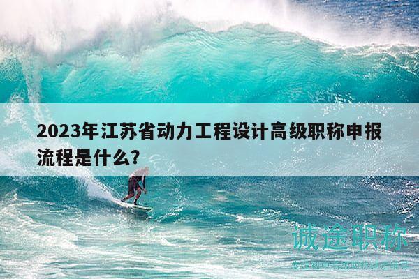2023年江蘇省動力工程設(shè)計高級職稱申報流程是什么？