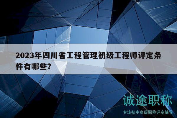 2023年四川省工程管理初級工程師評定條件有哪些？
