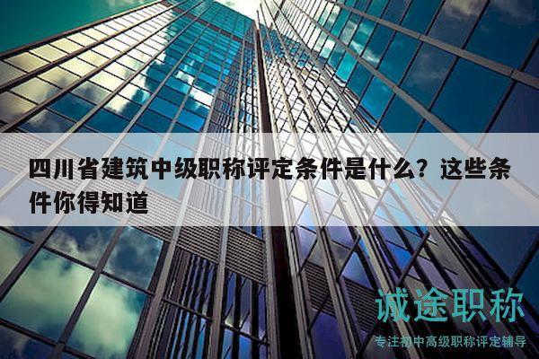 四川省建筑中級(jí)職稱評(píng)定條件是什么？這些條件你得知道