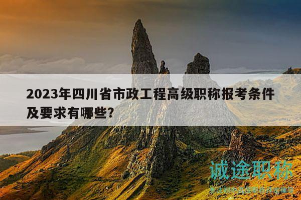 2023年四川省市政工程高級職稱報考條件及要求有哪些？
