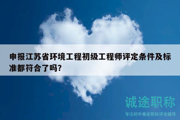 申報(bào)江蘇省環(huán)境工程初級工程師評定條件及標(biāo)準(zhǔn)都符合了嗎？