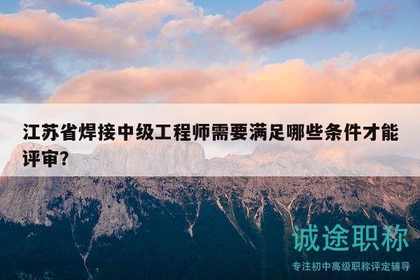 江蘇省焊接中級(jí)工程師需要滿足哪些條件才能評(píng)審？