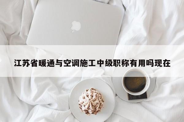 江蘇省暖通與空調(diào)施工中級職稱有用嗎現(xiàn)在