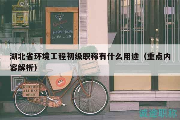 湖北省環(huán)境工程初級(jí)職稱有什么用途（重點(diǎn)內(nèi)容解析）