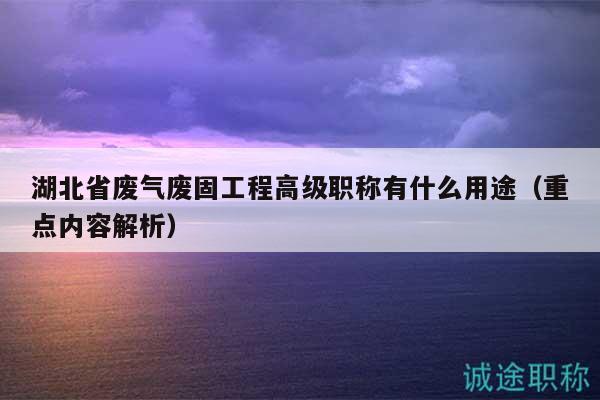 湖北省廢氣廢固工程高級職稱有什么用途（重點內(nèi)容解析）