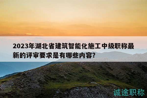 2023年湖北省建筑智能化施工中級職稱最新的評審要求是有哪些內(nèi)容？