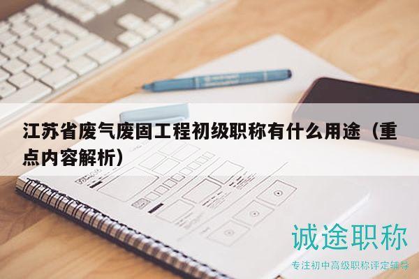 江蘇省廢氣廢固工程初級職稱有什么用途（重點(diǎn)內(nèi)容解析）