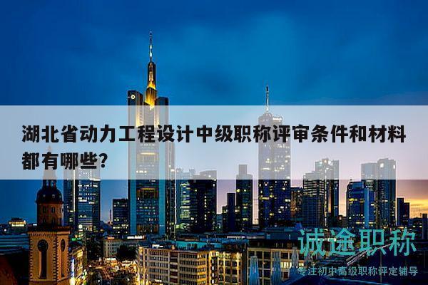 湖北省動力工程設計中級職稱評審條件和材料都有哪些？