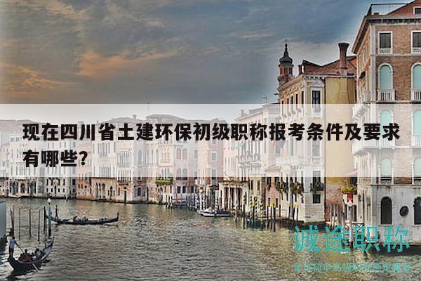 現(xiàn)在四川省土建環(huán)保初級職稱報考條件及要求有哪些？