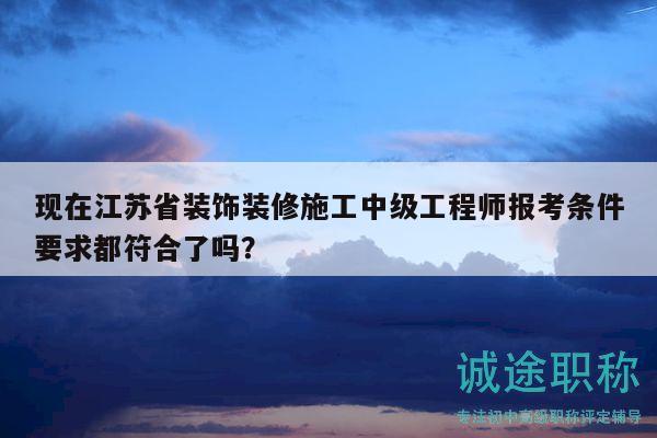 現(xiàn)在江蘇省裝飾裝修施工中級(jí)工程師報(bào)考條件要求都符合了嗎？