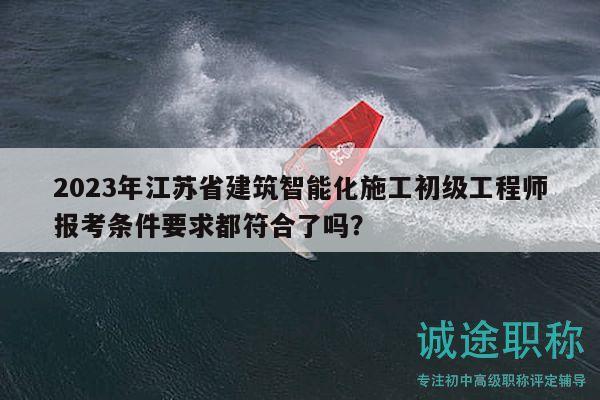2023年江蘇省建筑智能化施工初級工程師報(bào)考條件要求都符合了嗎？