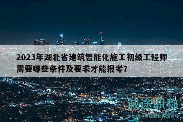 2023年湖北省建筑智能化施工初級工程師需要哪些條件及要求才能報(bào)考？
