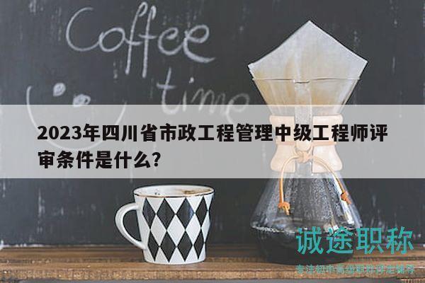 2023年四川省市政工程管理中級(jí)工程師評(píng)審條件是什么？