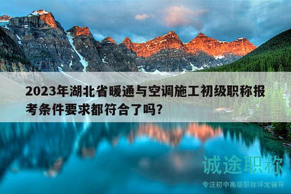 2023年湖北省暖通與空調(diào)施工初級職稱報(bào)考條件要求都符合了嗎？