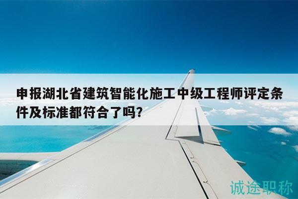 申報湖北省建筑智能化施工中級工程師評定條件及標(biāo)準(zhǔn)都符合了嗎？
