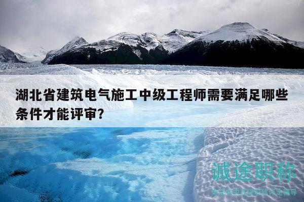 湖北省建筑電氣施工中級(jí)工程師需要滿足哪些條件才能評(píng)審？