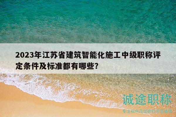 2023年江蘇省建筑智能化施工中級職稱評定條件及標(biāo)準(zhǔn)都有哪些？