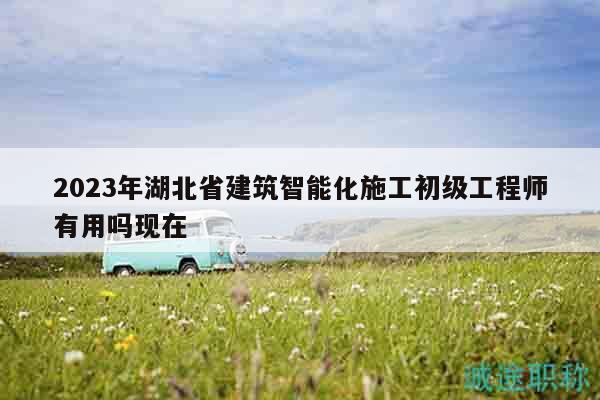 2023年湖北省建筑智能化施工初級(jí)工程師有用嗎現(xiàn)在