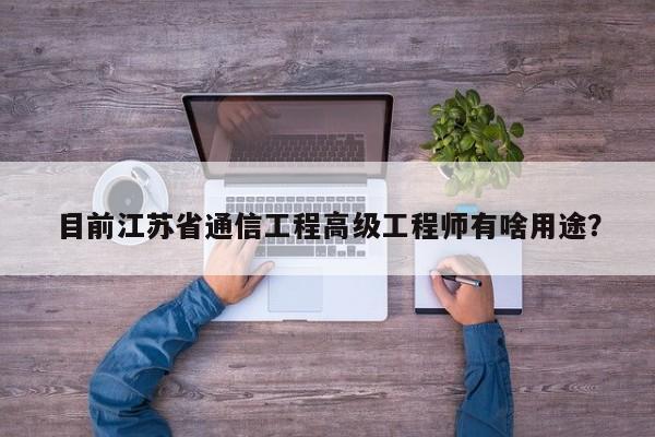 目前江蘇省通信工程高級(jí)工程師有啥用途？