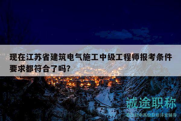 現(xiàn)在江蘇省建筑電氣施工中級(jí)工程師報(bào)考條件要求都符合了嗎？