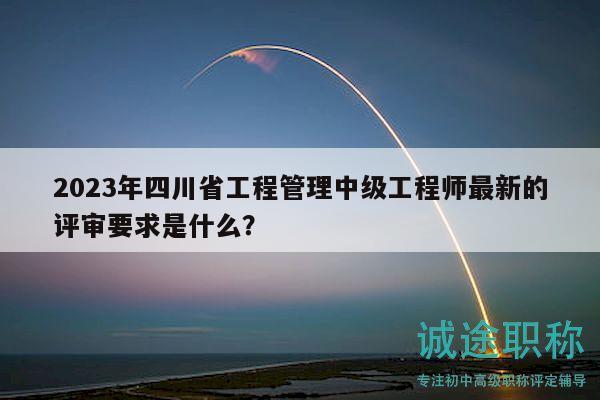 2023年四川省工程管理中級工程師最新的評審要求是什么？