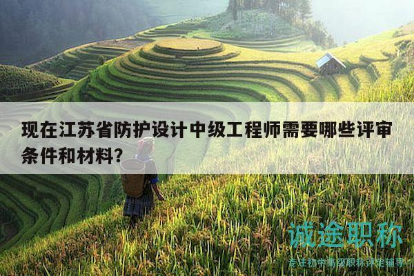 現(xiàn)在江蘇省防護(hù)設(shè)計(jì)中級(jí)工程師需要哪些評(píng)審條件和材料？