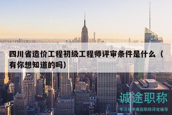 四川省造價工程初級工程師評審條件是什么（有你想知道的嗎）