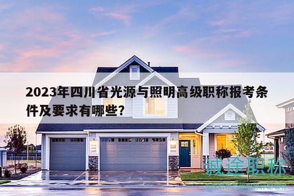 2023年四川省光源與照明高級職稱報考條件及要求有哪些？