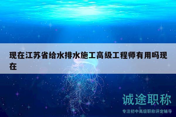 現(xiàn)在江蘇省給水排水施工高級工程師有用嗎現(xiàn)在