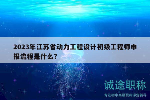 2023年江蘇省動(dòng)力工程設(shè)計(jì)初級(jí)工程師申報(bào)流程是什么？