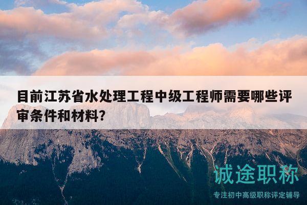 目前江蘇省水處理工程中級(jí)工程師需要哪些評(píng)審條件和材料？