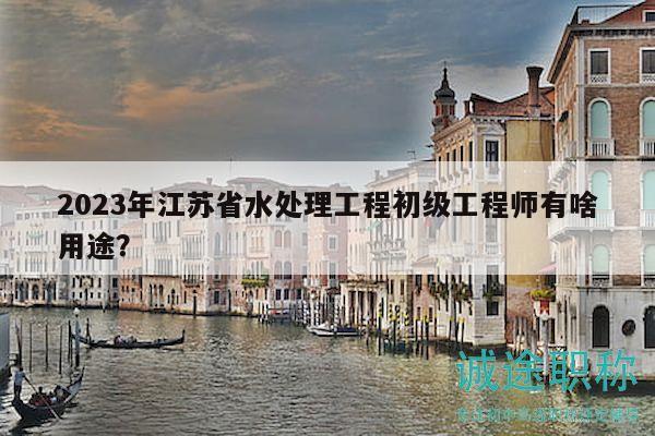 2023年江蘇省水處理工程初級工程師有啥用途？