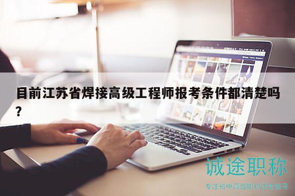 目前江蘇省焊接高級(jí)工程師報(bào)考條件都清楚嗎？
