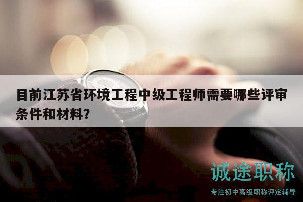 目前江蘇省環(huán)境工程中級(jí)工程師需要哪些評(píng)審條件和材料？