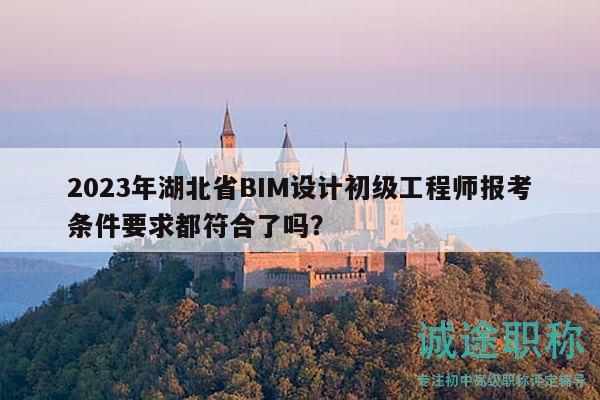 2023年湖北省BIM設(shè)計初級工程師報考條件要求都符合了嗎？