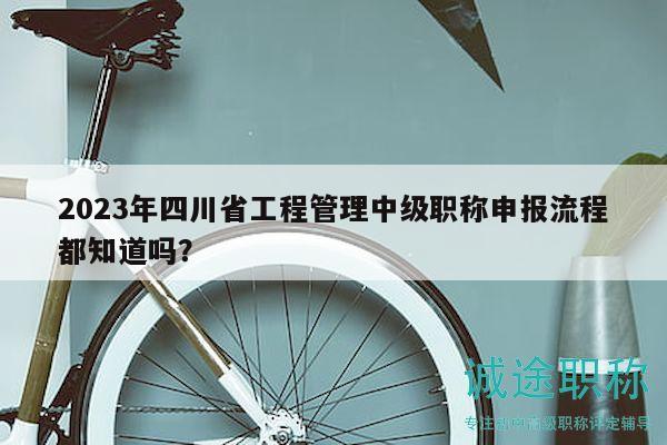 2023年四川省工程管理中級(jí)職稱申報(bào)流程都知道嗎？