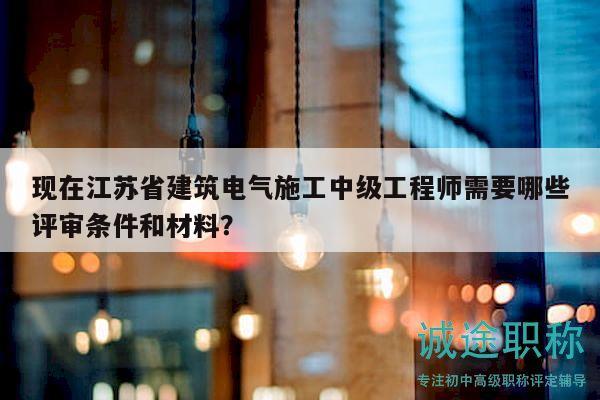 現(xiàn)在江蘇省建筑電氣施工中級(jí)工程師需要哪些評(píng)審條件和材料？