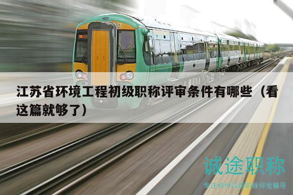 江蘇省環(huán)境工程初級職稱評審條件有哪些（看這篇就夠了）